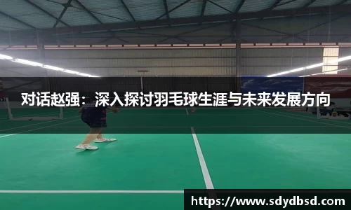 对话赵强：深入探讨羽毛球生涯与未来发展方向