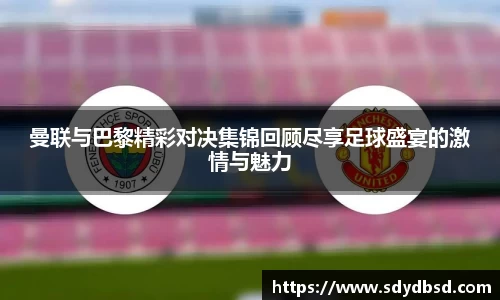 曼联与巴黎精彩对决集锦回顾尽享足球盛宴的激情与魅力