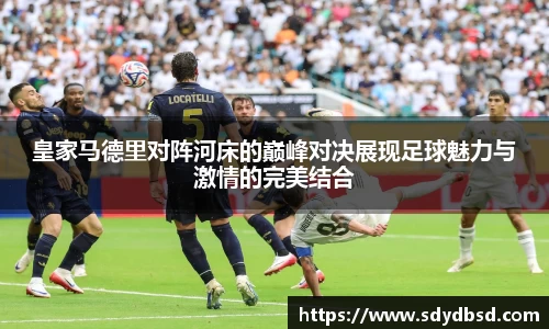 皇家马德里对阵河床的巅峰对决展现足球魅力与激情的完美结合